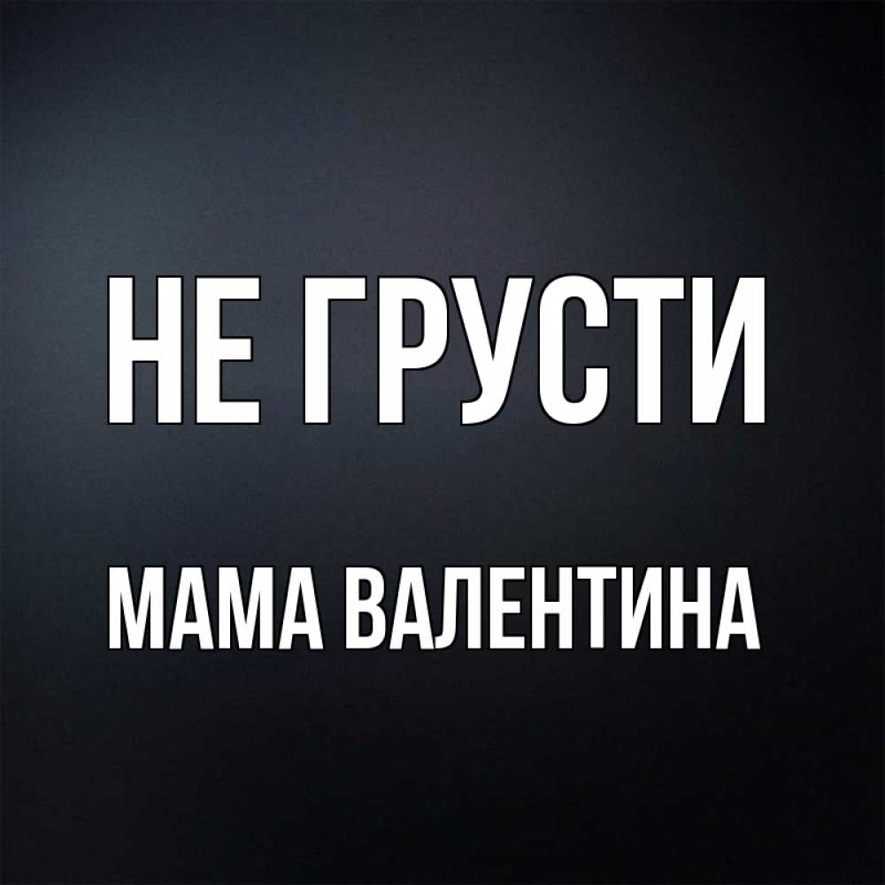 Открытка на каждый день с именем, Мама-Валентина Не грусти Градиент серый Прикольная открытка с пожеланием онлайн скачать бесплатно 