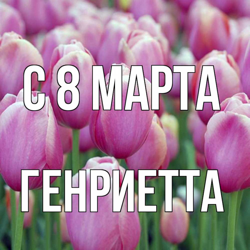 Открытка на каждый день с именем, Генриетта С 8 марта на международный женский день 3 Прикольная открытка с пожеланием онлайн скачать бесплатно 