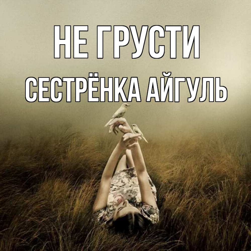 Открытка на каждый день с именем, Сестрёнка-Айгуль Не грусти поле и туман Прикольная открытка с пожеланием онлайн скачать бесплатно 