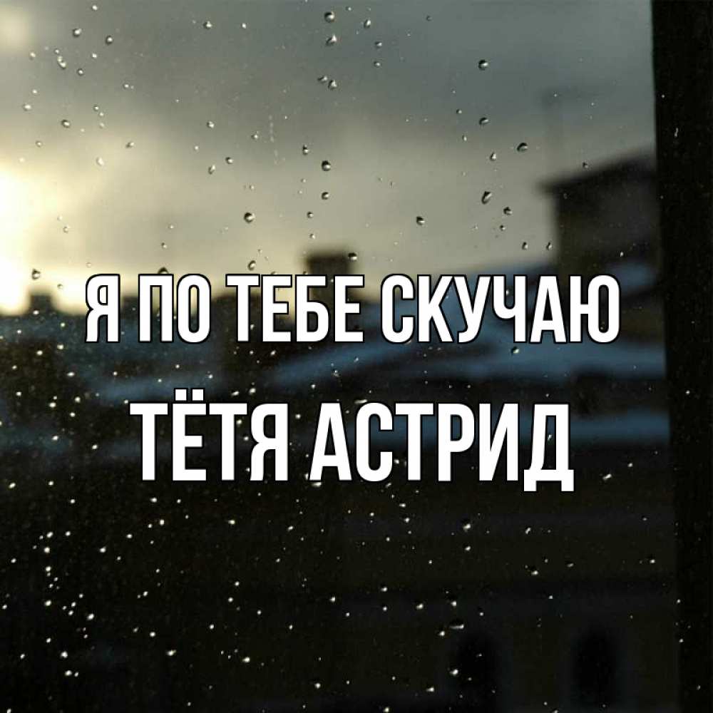 Открытка на каждый день с именем, Тётя-Астрид Я по тебе скучаю капли на стекле Прикольная открытка с пожеланием онлайн скачать бесплатно 