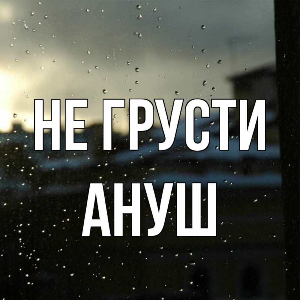 Открытка на каждый день с именем, Ануш Не грусти вид на крыши Прикольная открытка с пожеланием онлайн скачать бесплатно 
