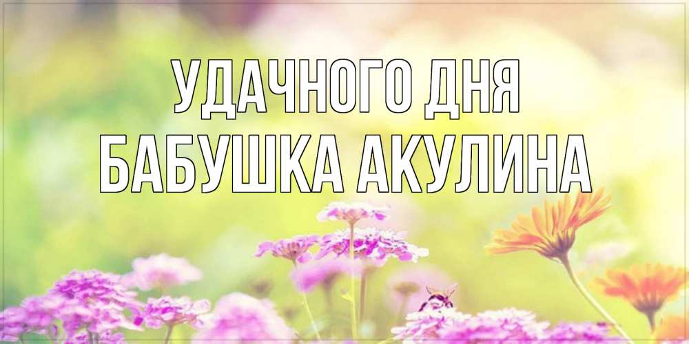 Открытка на каждый день с именем, Бабушка-Акулина Удачного дня красивая открытка с летней темой Прикольная открытка с пожеланием онлайн скачать бесплатно 