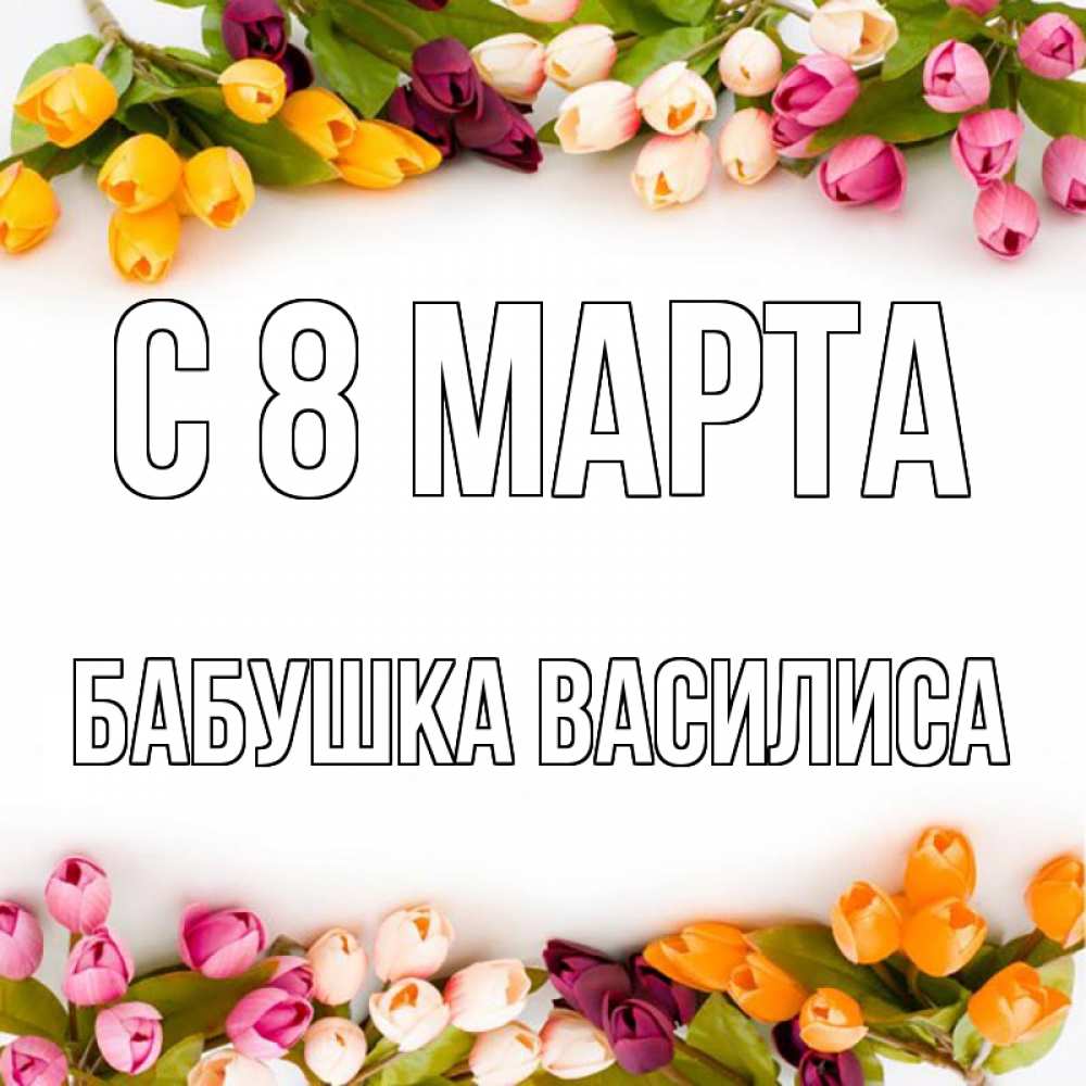 Открытка на каждый день с именем, Бабушка-Василиса С 8 МАРТА весна март Прикольная открытка с пожеланием онлайн скачать бесплатно 
