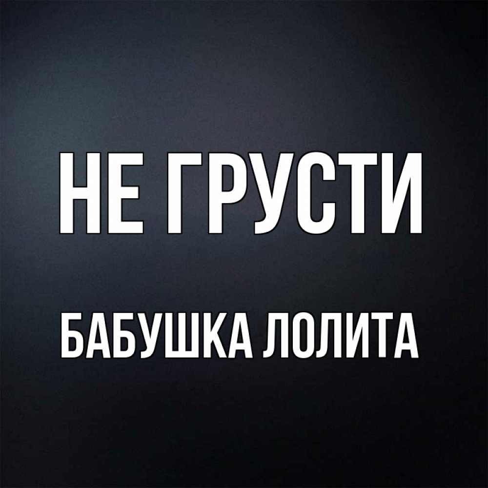 Открытка на каждый день с именем, Бабушка-Лолита Не грусти Градиент серый Прикольная открытка с пожеланием онлайн скачать бесплатно 