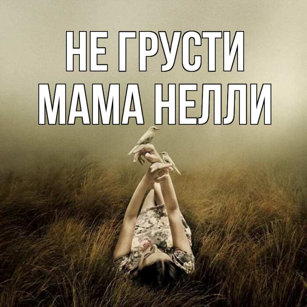Открытка на каждый день с именем, Мама-Нелли Не грусти поле и туман Прикольная открытка с пожеланием онлайн скачать бесплатно 