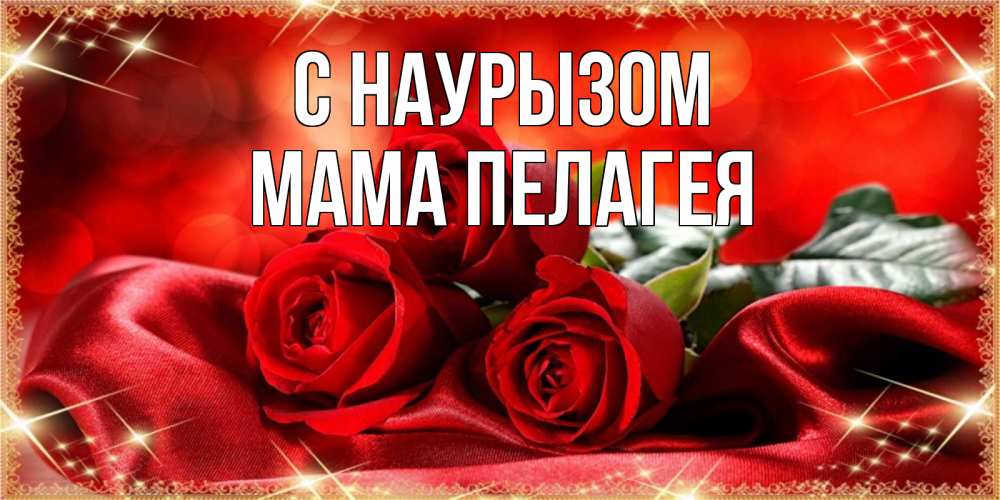Открытка на каждый день с именем, Мама-Пелагея С наурызом открытка красного цвета с розами на праздник весны наурыз Прикольная открытка с пожеланием онлайн скачать бесплатно 