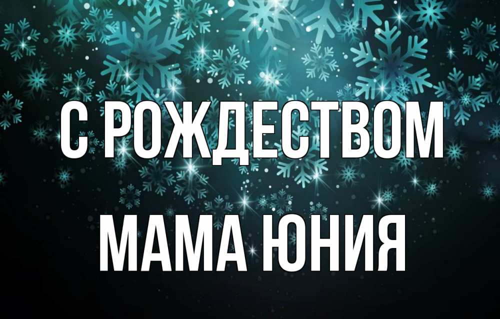 Открытка на каждый день с именем, Мама-Юния С рождеством Снежинки Прикольная открытка с пожеланием онлайн скачать бесплатно 