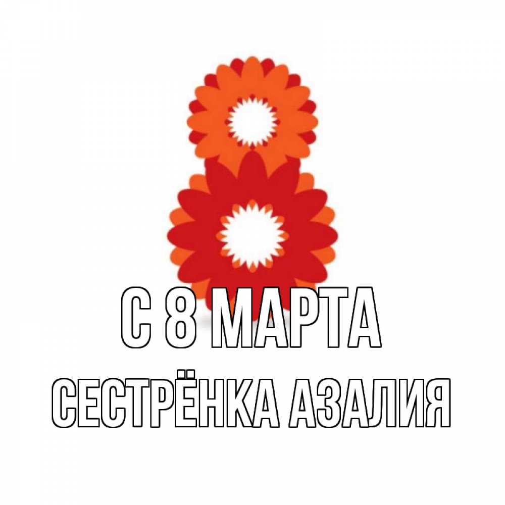 Открытка на каждый день с именем, Сестрёнка-Азалия С 8 МАРТА восьмерка из лепестков Прикольная открытка с пожеланием онлайн скачать бесплатно 