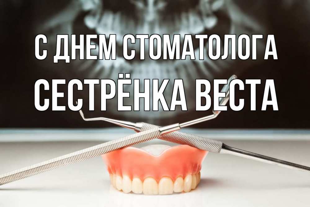 Открытка на каждый день с именем, Сестрёнка-Веста С днем стоматолога с днем стоматолога Прикольная открытка с пожеланием онлайн скачать бесплатно 