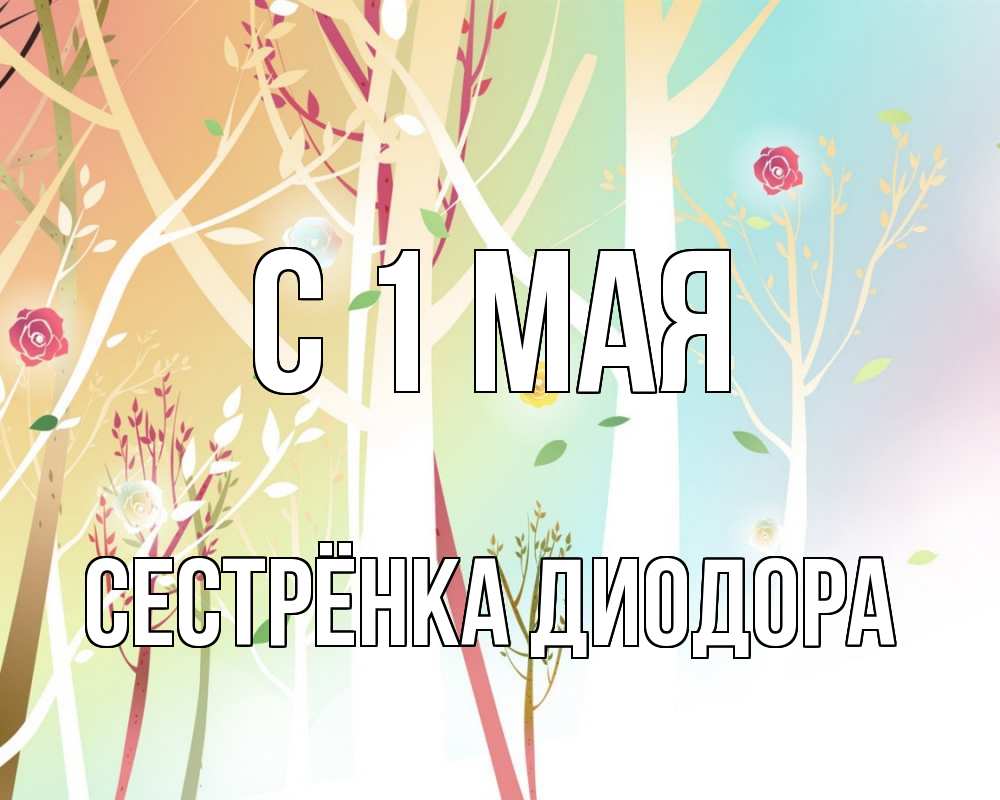 Открытка на каждый день с именем, Сестрёнка-Диодора С 1 мая С 1 мая 1 Прикольная открытка с пожеланием онлайн скачать бесплатно 