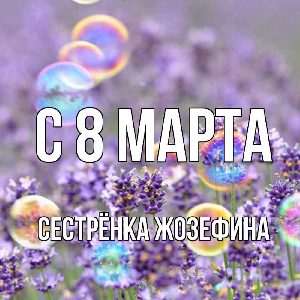 Открытка на каждый день с именем, Сестрёнка-Жозефина С 8 МАРТА цветы Прикольная открытка с пожеланием онлайн скачать бесплатно 