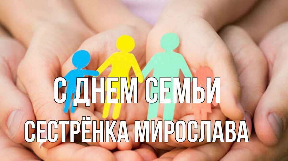 Открытка на каждый день с именем, Сестрёнка-Мирослава С днем семьи Руки, бумага, семья Прикольная открытка с пожеланием онлайн скачать бесплатно 