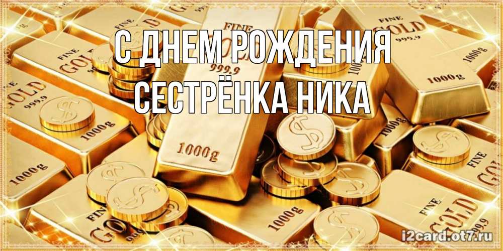 Открытка на каждый день с именем, Сестрёнка-Ника С днем рождения золотые слитки и золотые монеты на открытке Прикольная открытка с пожеланием онлайн скачать бесплатно 