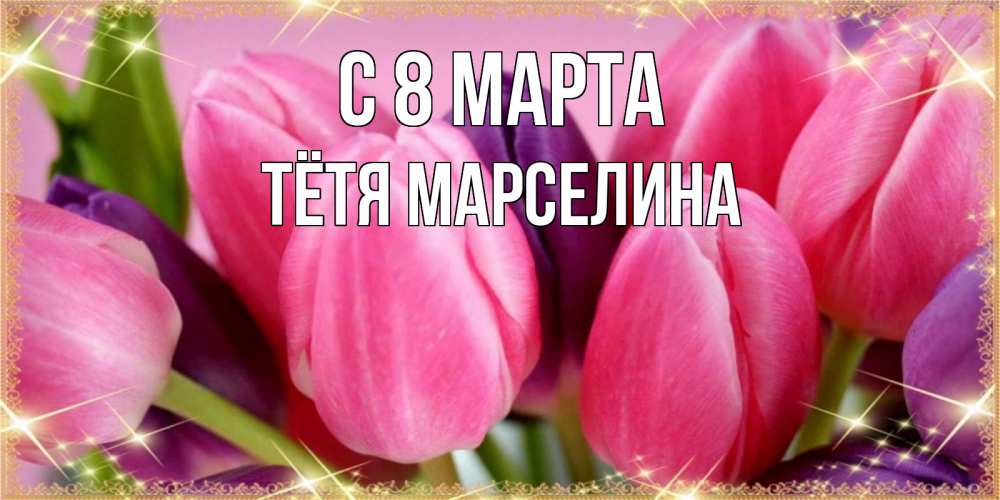 Открытка на каждый день с именем, Тётя-Марселина С 8 МАРТА тюльпаны для женщины на международный женский день Прикольная открытка с пожеланием онлайн скачать бесплатно 