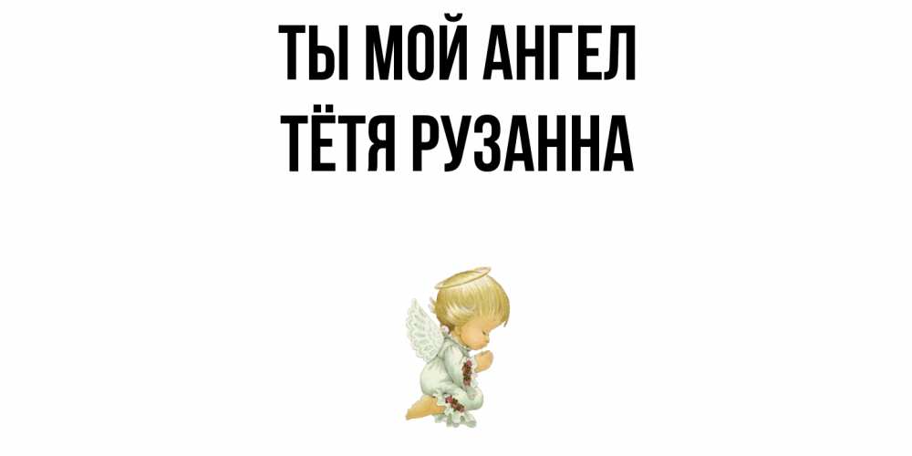 Открытка на каждый день с именем, Тётя-Рузанна Ты мой ангел ангел Прикольная открытка с пожеланием онлайн скачать бесплатно 