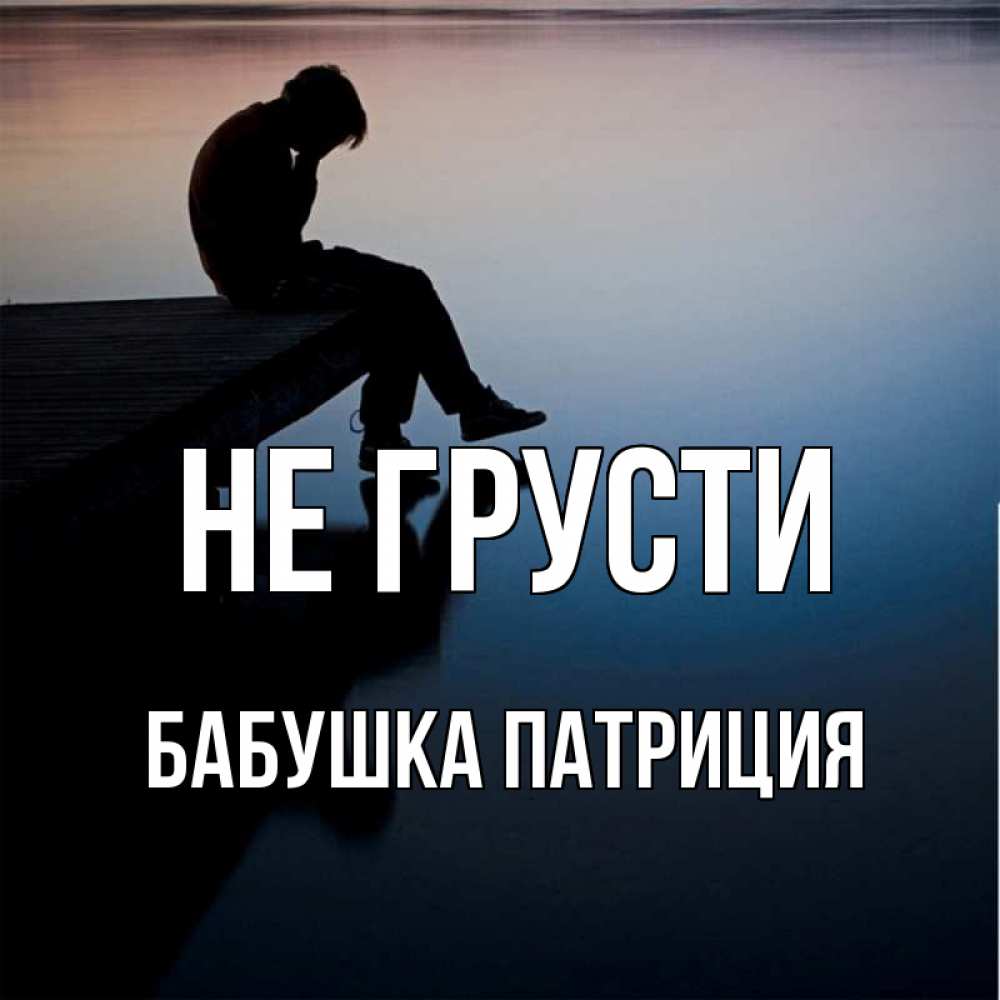 Открытка на каждый день с именем, Бабушка-Патриция Не грусти печаль Прикольная открытка с пожеланием онлайн скачать бесплатно 
