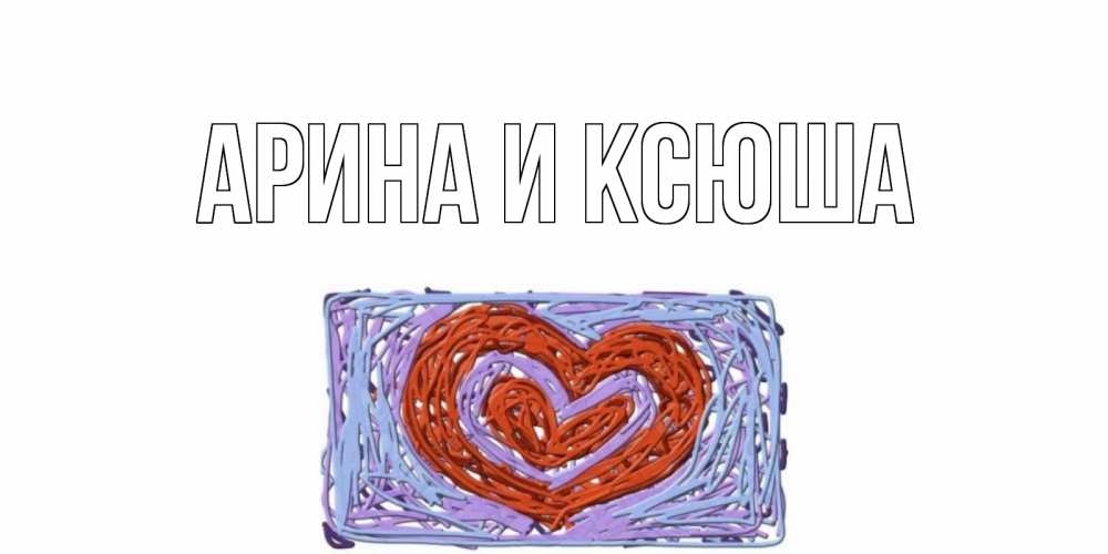 Открытка на каждый день с именем, Арина-и-Ксюша Главная сердце Прикольная открытка с пожеланием онлайн скачать бесплатно 