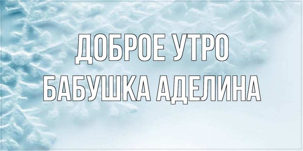 Открытка на каждый день с именем, Бабушка-Аделина Доброе утро классное зимнее утро Прикольная открытка с пожеланием онлайн скачать бесплатно 