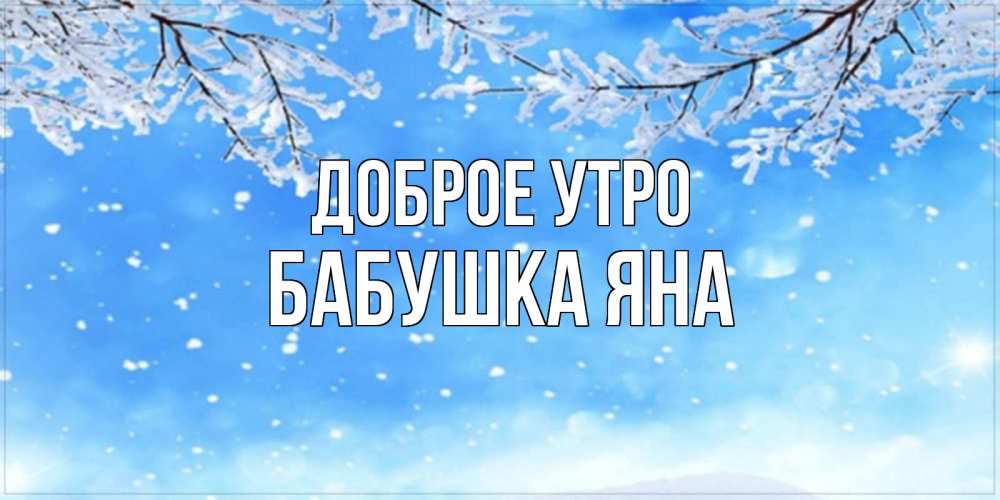 Открытка на каждый день с именем, Бабушка-Яна Доброе утро снег изморозь и зима Прикольная открытка с пожеланием онлайн скачать бесплатно 