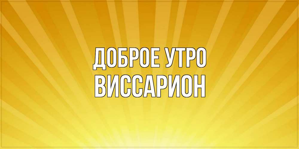 Открытка на каждый день с именем, Виссарион Доброе утро пожелания доброго утра Прикольная открытка с пожеланием онлайн скачать бесплатно 