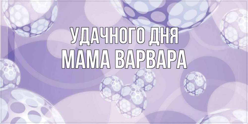 Открытка на каждый день с именем, Мама-Варвара Удачного дня открытка строгого стиля Прикольная открытка с пожеланием онлайн скачать бесплатно 