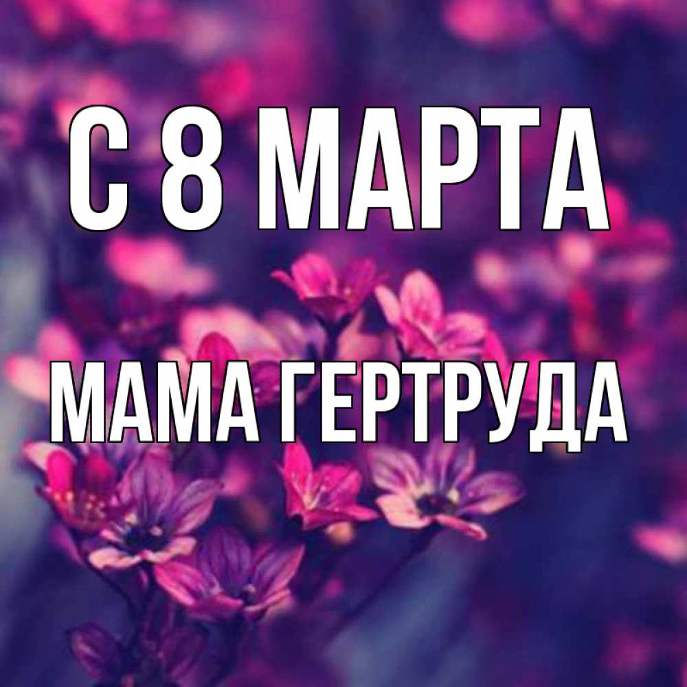 Открытка на каждый день с именем, Мама-Гертруда С 8 МАРТА небольшие цветы 1 Прикольная открытка с пожеланием онлайн скачать бесплатно 