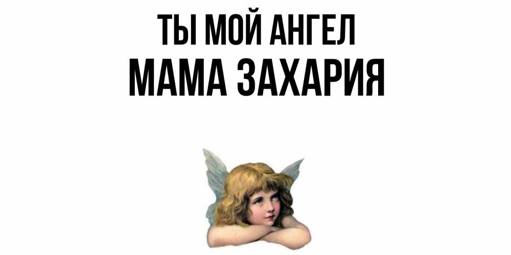 Открытка на каждый день с именем, Мама-Захария Ты мой ангел ангел Прикольная открытка с пожеланием онлайн скачать бесплатно 