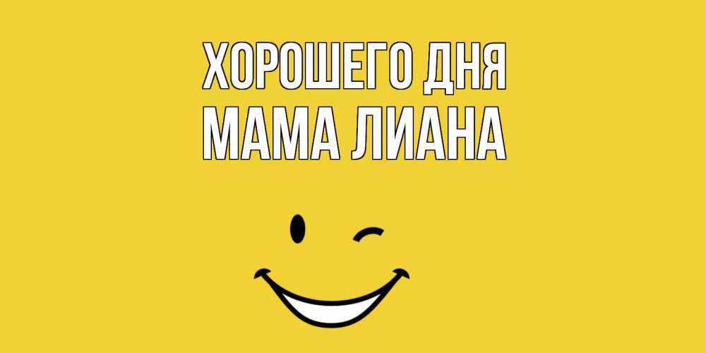 Открытка на каждый день с именем, Мама-Лиана Хорошего дня позитивного дня Прикольная открытка с пожеланием онлайн скачать бесплатно 