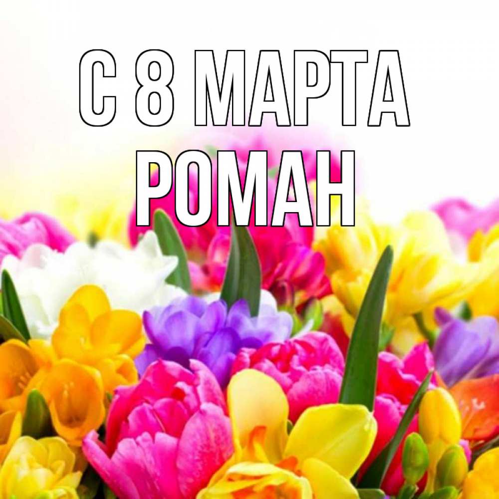 Открытка на каждый день с именем, Роман С 8 МАРТА тюльпаны Прикольная открытка с пожеланием онлайн скачать бесплатно 