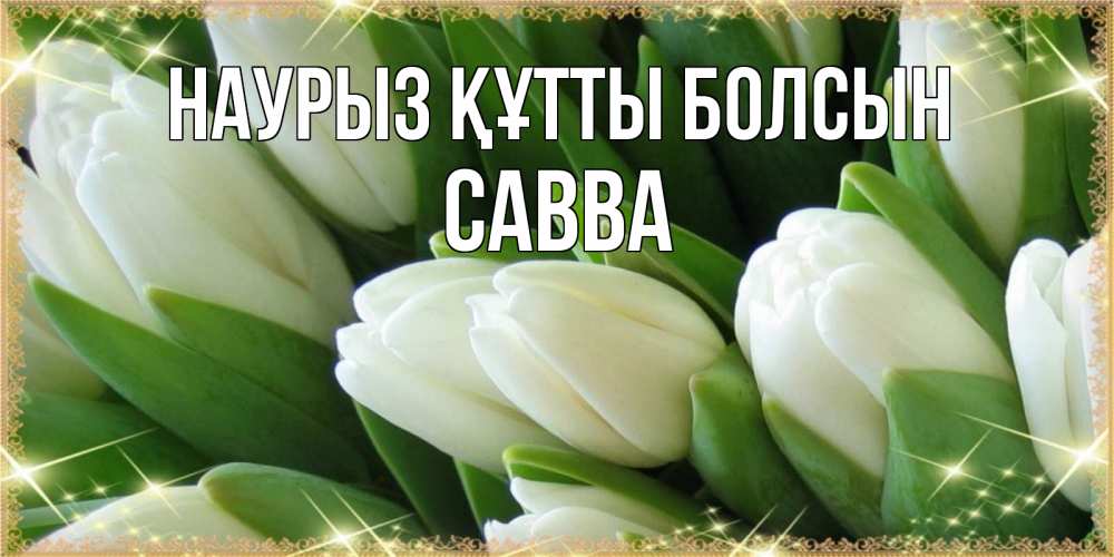 Открытка на каждый день с именем, Савва Наурыз құтты болсын поздравляем с наурызом Прикольная открытка с пожеланием онлайн скачать бесплатно 