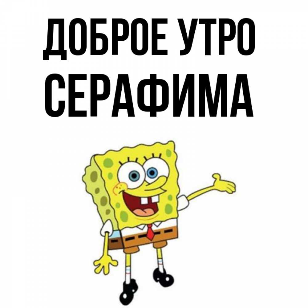 Открытка на каждый день с именем, Серафима Доброе утро губка боб улыбается Прикольная открытка с пожеланием онлайн скачать бесплатно 
