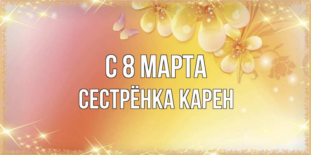Открытка на каждый день с именем, Сестрёнка-Карен С 8 МАРТА бесплатные открытки на международный женский день Прикольная открытка с пожеланием онлайн скачать бесплатно 