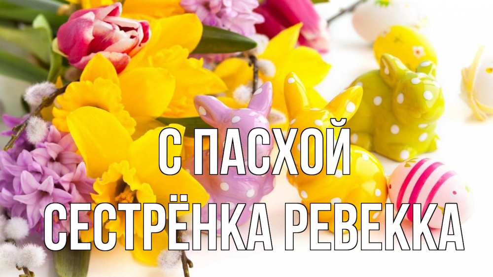 Открытка на каждый день с именем, Сестрёнка-Ревекка С пасхой цветы, пасха Прикольная открытка с пожеланием онлайн скачать бесплатно 