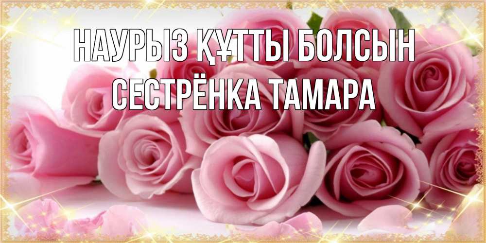 Открытка на каждый день с именем, Сестрёнка-Тамара Наурыз құтты болсын поздравления женщин с наурызом Прикольная открытка с пожеланием онлайн скачать бесплатно 