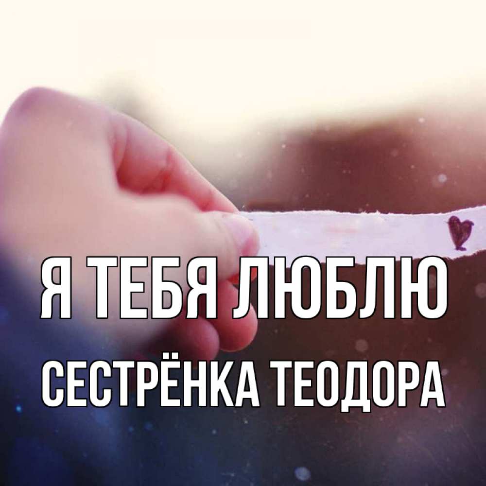 Открытка на каждый день с именем, Сестрёнка-Теодора Я тебя люблю для тебя Прикольная открытка с пожеланием онлайн скачать бесплатно 