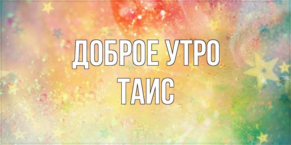 Открытка на каждый день с именем, Таис Доброе утро красивая открытка с пожеланиями добрейшего утра Прикольная открытка с пожеланием онлайн скачать бесплатно 