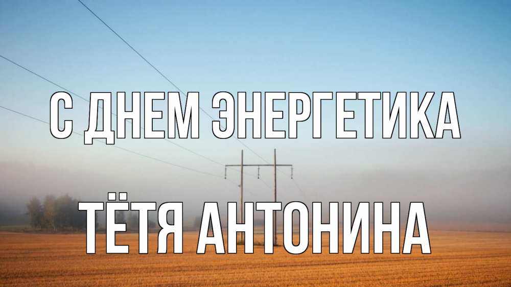 Открытка на каждый день с именем, Тётя-Антонина С днем энергетика ЛЭП столбы Прикольная открытка с пожеланием онлайн скачать бесплатно 