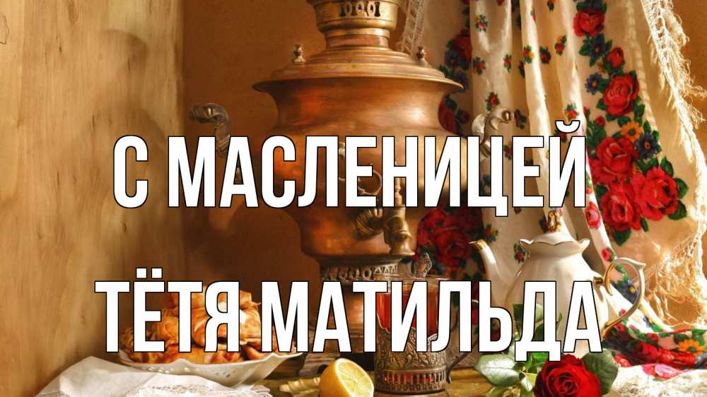 Открытка на каждый день с именем, Тётя-Матильда С масленицей масленица Прикольная открытка с пожеланием онлайн скачать бесплатно 