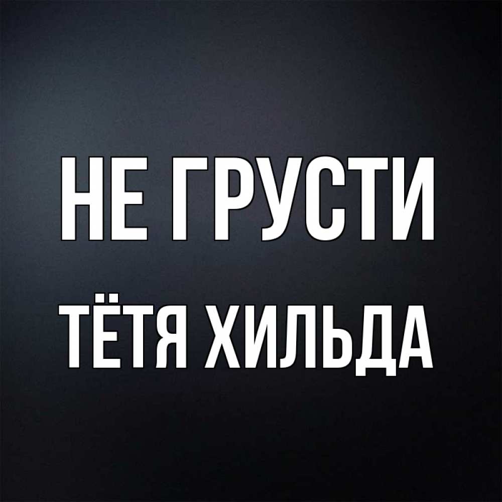 Открытка на каждый день с именем, Тётя-Хильда Не грусти Градиент серый Прикольная открытка с пожеланием онлайн скачать бесплатно 