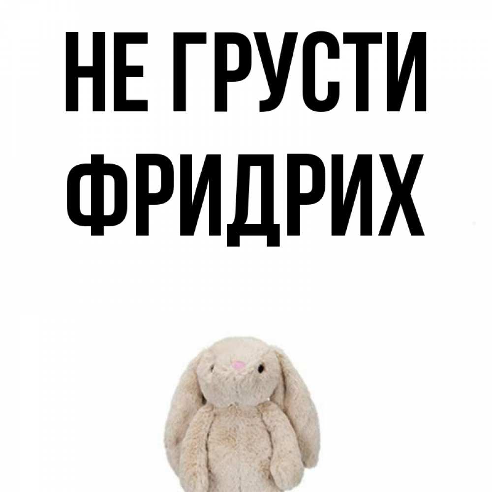 Открытка на каждый день с именем, Фридрих Не грусти детская игрушка зайчика Прикольная открытка с пожеланием онлайн скачать бесплатно 