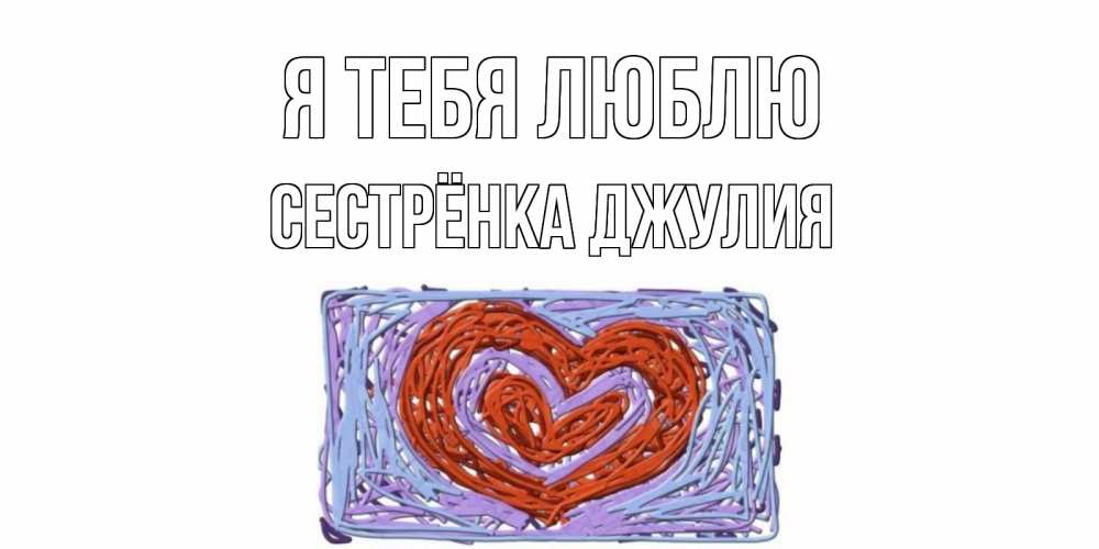 Открытка на каждый день с именем, Сестрёнка-Джулия Я тебя люблю сердце Прикольная открытка с пожеланием онлайн скачать бесплатно 