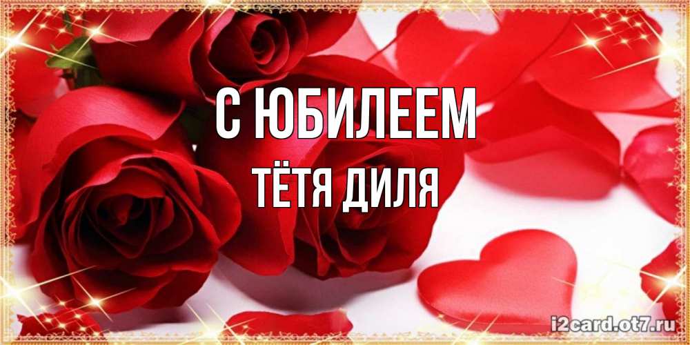 Открытка на каждый день с именем, Тётя-Диля С юбилеем красные розы и красные сердечки Прикольная открытка с пожеланием онлайн скачать бесплатно 