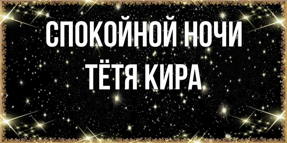 Открытка на каждый день с именем, Тётя-Кира Спокойной ночи засыпаем под звездами Прикольная открытка с пожеланием онлайн скачать бесплатно 