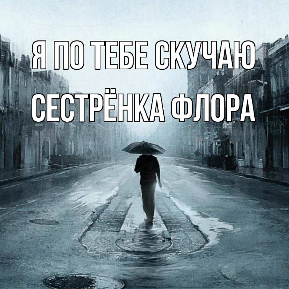 Открытка на каждый день с именем, Сестрёнка-Флора Я по тебе скучаю мне плохо без тебя Прикольная открытка с пожеланием онлайн скачать бесплатно 