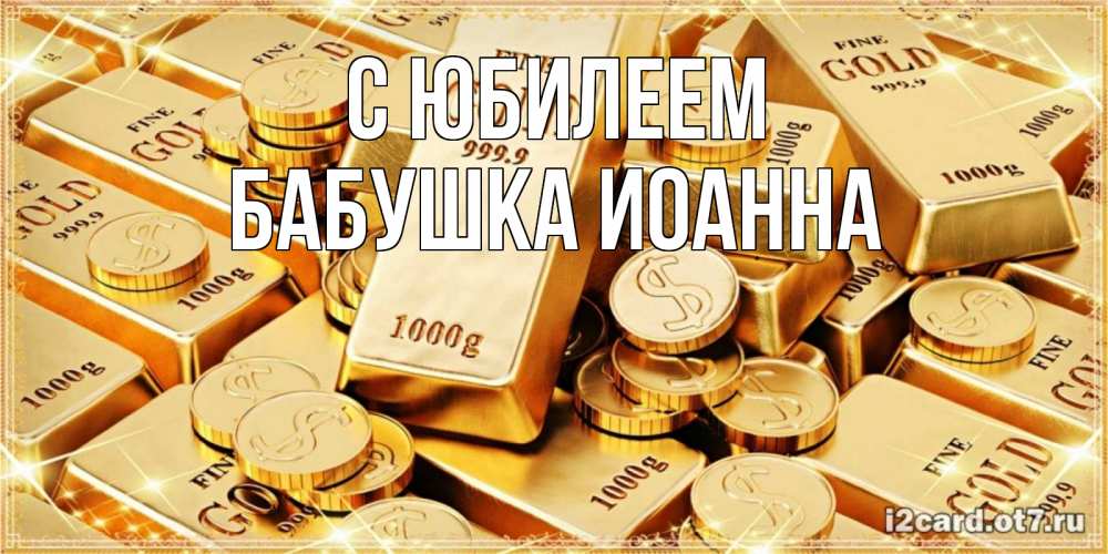 Открытка на каждый день с именем, Бабушка-Иоанна С юбилеем золотые слитки и золотые монеты на открытке Прикольная открытка с пожеланием онлайн скачать бесплатно 