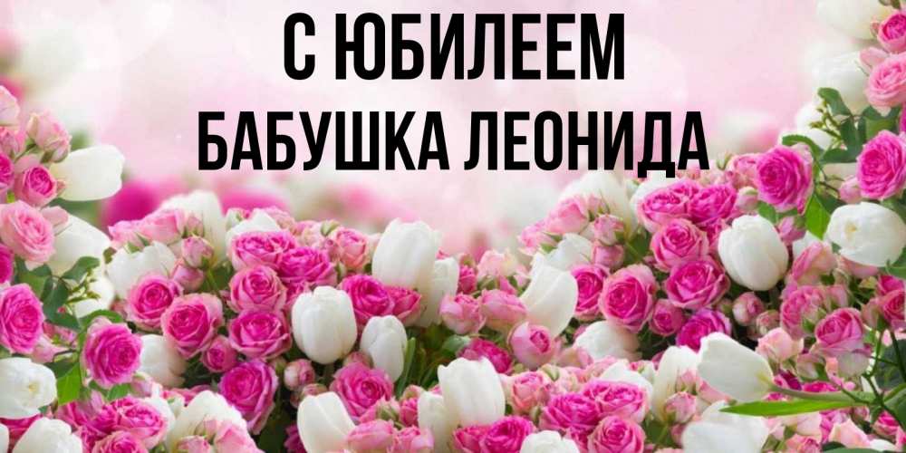 Открытка на каждый день с именем, Бабушка-Леонида С юбилеем открытка с разными розами Прикольная открытка с пожеланием онлайн скачать бесплатно 