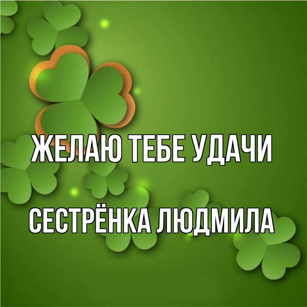 Открытка на каждый день с именем, Сестрёнка-Людмила Желаю тебе удачи много трехлистных листочков клевера Прикольная открытка с пожеланием онлайн скачать бесплатно 