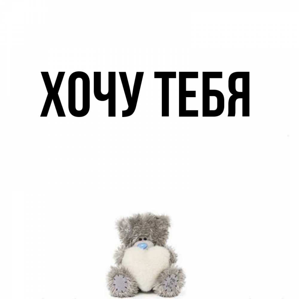 Открытка на каждый день с именем, Хочу-тебя Главная тедди с сердечком для любимой Прикольная открытка с пожеланием онлайн скачать бесплатно 