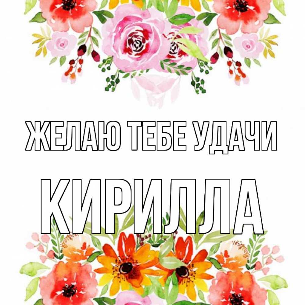 Открытка на каждый день с именем, Кирилла Желаю тебе удачи открытка с цветами акварелью Прикольная открытка с пожеланием онлайн скачать бесплатно 