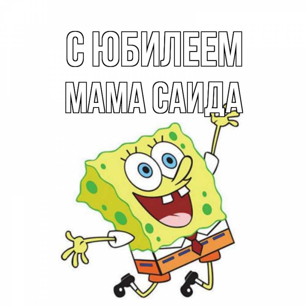 Открытка на каждый день с именем, Мама-Саида С юбилеем губка боб Прикольная открытка с пожеланием онлайн скачать бесплатно 